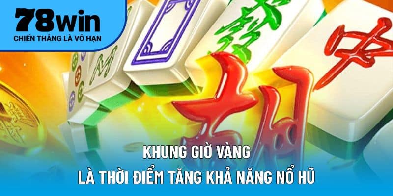 Khung giờ vàng là thời điểm tăng khả năng nổ hũ